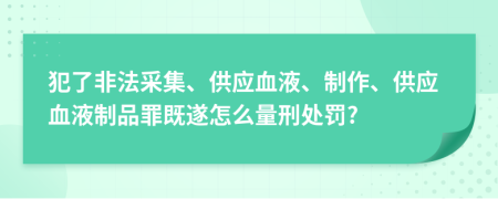 犯了非法采集、供应血液、制作、供应血液制品罪既遂怎么量刑处罚?