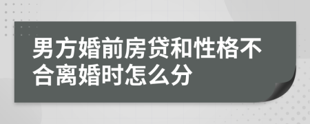 男方婚前房贷和性格不合离婚时怎么分