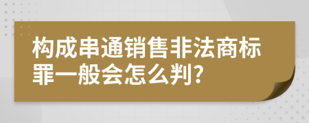 构成串通销售非法商标罪一般会怎么判?