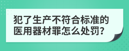 犯了生产不符合标准的医用器材罪怎么处罚？