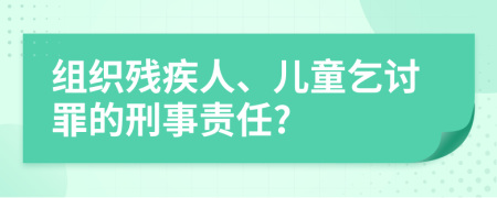 组织残疾人、儿童乞讨罪的刑事责任?