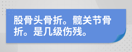 股骨头骨折。髋关节骨折。是几级伤残。