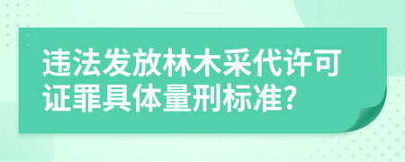 违法发放林木采代许可证罪具体量刑标准?