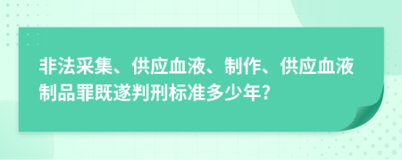 非法采集、供应血液、制作、供应血液制品罪既遂判刑标准多少年?