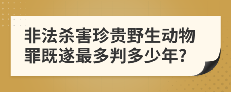 非法杀害珍贵野生动物罪既遂最多判多少年?