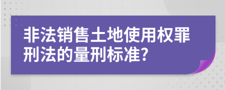 非法销售土地使用权罪刑法的量刑标准?