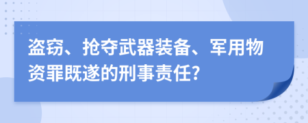 盗窃、抢夺武器装备、军用物资罪既遂的刑事责任?