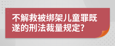 不解救被绑架儿童罪既遂的刑法裁量规定?