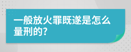 一般放火罪既遂是怎么量刑的?