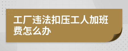 工厂违法扣压工人加班费怎么办