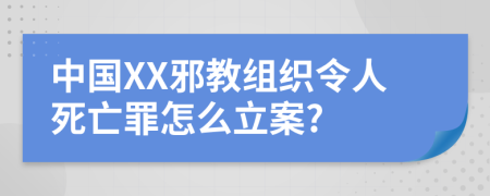 中国XX邪教组织令人死亡罪怎么立案?