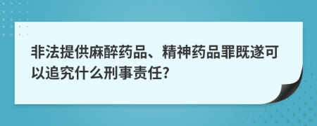 非法提供麻醉药品、精神药品罪既遂可以追究什么刑事责任?