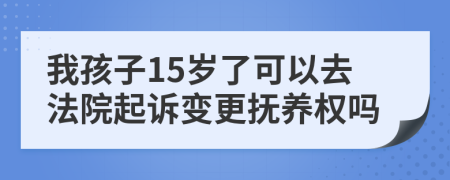 我孩子15岁了可以去法院起诉变更抚养权吗