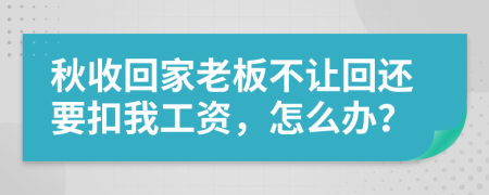 秋收回家老板不让回还要扣我工资，怎么办？