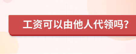 工资可以由他人代领吗？