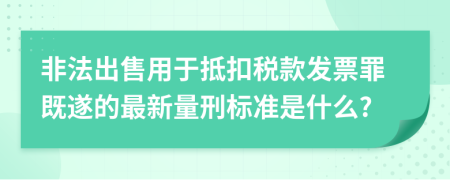 非法出售用于抵扣税款发票罪既遂的最新量刑标准是什么?