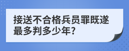 接送不合格兵员罪既遂最多判多少年?