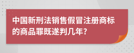 中国新刑法销售假冒注册商标的商品罪既遂判几年?