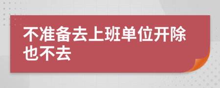 不准备去上班单位开除也不去