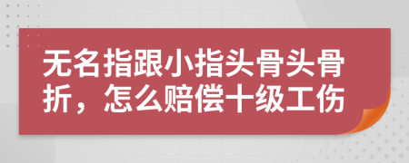 无名指跟小指头骨头骨折，怎么赔偿十级工伤