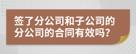 签了分公司和子公司的分公司的合同有效吗？