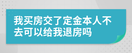 我买房交了定金本人不去可以给我退房吗