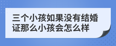 三个小孩如果没有结婚证那么小孩会怎么样