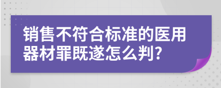 销售不符合标准的医用器材罪既遂怎么判?