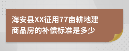 海安县XX征用77亩耕地建商品房的补偿标准是多少