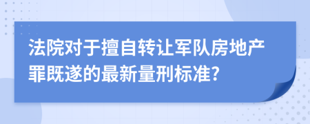 法院对于擅自转让军队房地产罪既遂的最新量刑标准?