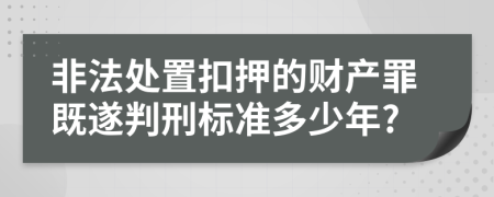 非法处置扣押的财产罪既遂判刑标准多少年?