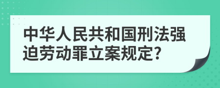 中华人民共和国刑法强迫劳动罪立案规定?