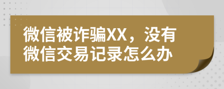 微信被诈骗XX，没有微信交易记录怎么办
