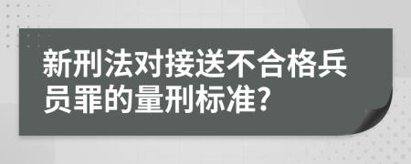 新刑法对接送不合格兵员罪的量刑标准?