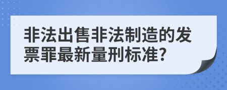 非法出售非法制造的发票罪最新量刑标准?