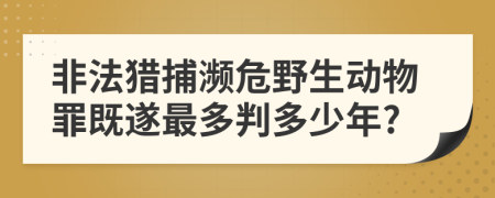 非法猎捕濒危野生动物罪既遂最多判多少年?