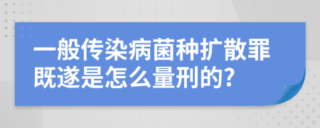 一般传染病菌种扩散罪既遂是怎么量刑的?