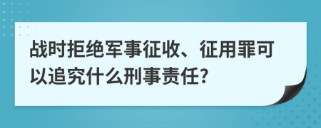 战时拒绝军事征收、征用罪可以追究什么刑事责任?