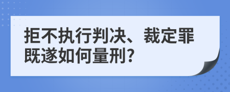 拒不执行判决、裁定罪既遂如何量刑?