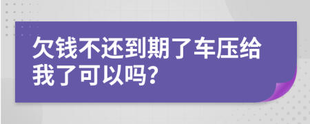 欠钱不还到期了车压给我了可以吗？