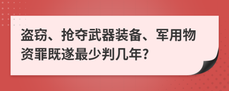 盗窃、抢夺武器装备、军用物资罪既遂最少判几年?