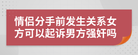 情侣分手前发生关系女方可以起诉男方强奸吗