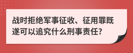 战时拒绝军事征收、征用罪既遂可以追究什么刑事责任?