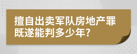 擅自出卖军队房地产罪既遂能判多少年?