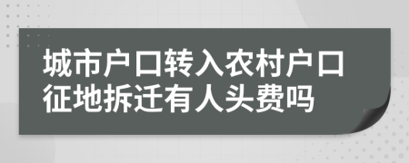 城市户口转入农村户口征地拆迁有人头费吗