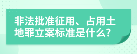 非法批准征用、占用土地罪立案标准是什么?