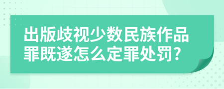 出版歧视少数民族作品罪既遂怎么定罪处罚?