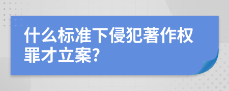 什么标准下侵犯著作权罪才立案?