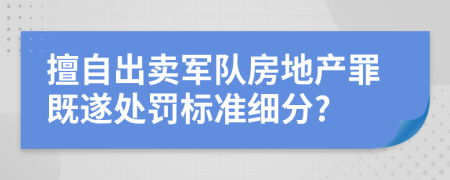 擅自出卖军队房地产罪既遂处罚标准细分?