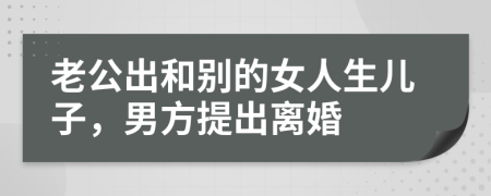 老公出和别的女人生儿子，男方提出离婚